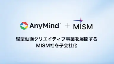 AnyMind GroupによるMISM社の子会社化と縦型動画クリエイティブ強化